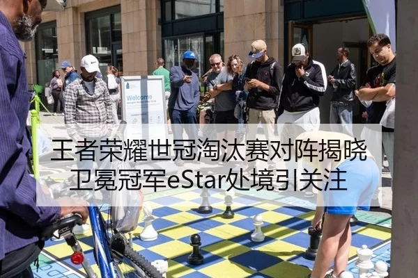 王者荣耀世冠淘汰赛对阵揭晓 卫冕冠军eStar处境引关注 - hth