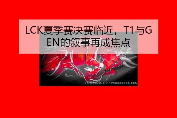 LCK夏季赛决赛临近，T1与GEN的叙事再成焦点